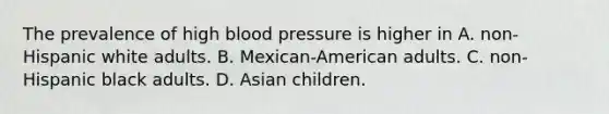 The prevalence of high blood pressure is higher in A. non-Hispanic white adults. B. Mexican-American adults. C. non-Hispanic black adults. D. Asian children.