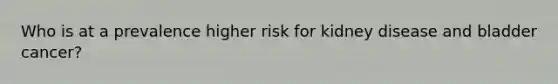 Who is at a prevalence higher risk for kidney disease and bladder cancer?