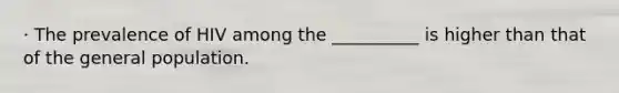 · The prevalence of HIV among the __________ is higher than that of the general population.