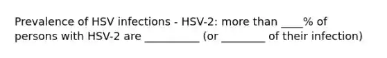 Prevalence of HSV infections - HSV-2: more than ____% of persons with HSV-2 are __________ (or ________ of their infection)