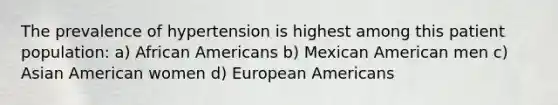 The prevalence of hypertension is highest among this patient population: a) African Americans b) Mexican American men c) Asian American women d) European Americans