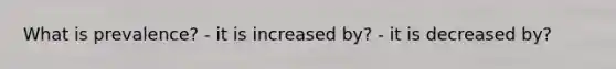 What is prevalence? - it is increased by? - it is decreased by?