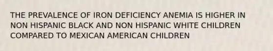 THE PREVALENCE OF IRON DEFICIENCY ANEMIA IS HIGHER IN NON HISPANIC BLACK AND NON HISPANIC WHITE CHILDREN COMPARED TO MEXICAN AMERICAN CHILDREN