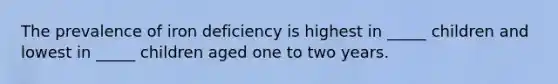 The prevalence of iron deficiency is highest in _____ children and lowest in _____ children aged one to two years.