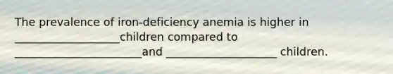 The prevalence of iron-deficiency anemia is higher in ___________________children compared to _______________________and ____________________ children.