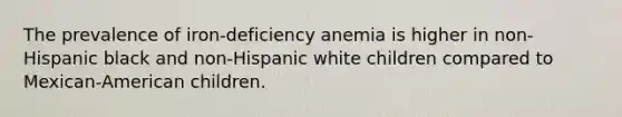 The prevalence of iron-deficiency anemia is higher in non-Hispanic black and non-Hispanic white children compared to Mexican-American children.