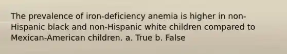 The prevalence of iron-deficiency anemia is higher in non-Hispanic black and non-Hispanic white children compared to Mexican-American children. a. True b. False