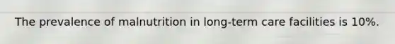 The prevalence of malnutrition in long-term care facilities is 10%.