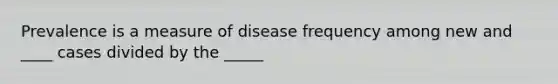 Prevalence is a measure of disease frequency among new and ____ cases divided by the _____