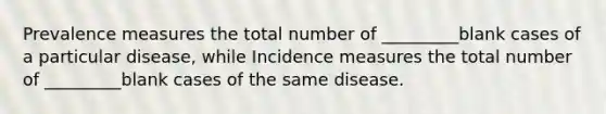 Prevalence measures the total number of _________blank cases of a particular disease, while Incidence measures the total number of _________blank cases of the same disease.