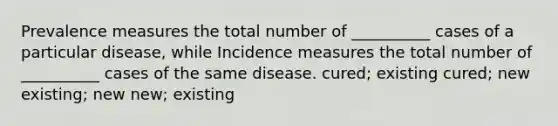 Prevalence measures the total number of __________ cases of a particular disease, while Incidence measures the total number of __________ cases of the same disease. cured; existing cured; new existing; new new; existing