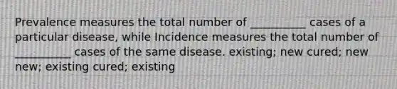 Prevalence measures the total number of __________ cases of a particular disease, while Incidence measures the total number of __________ cases of the same disease. existing; new cured; new new; existing cured; existing