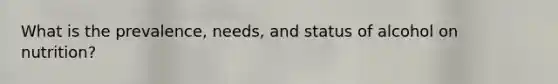 What is the prevalence, needs, and status of alcohol on nutrition?
