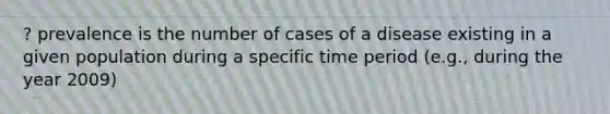 ? prevalence is the number of cases of a disease existing in a given population during a specific time period (e.g., during the year 2009)