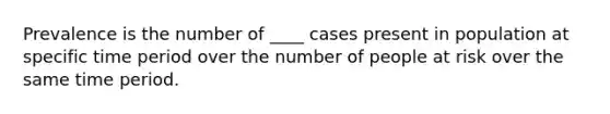 Prevalence is the number of ____ cases present in population at specific time period over the number of people at risk over the same time period.