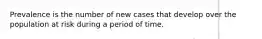 Prevalence is the number of new cases that develop over the population at risk during a period of time.