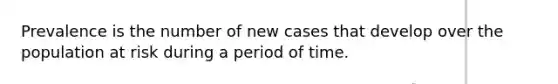 Prevalence is the number of new cases that develop over the population at risk during a period of time.