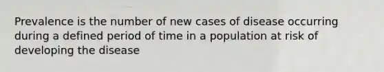 Prevalence is the number of new cases of disease occurring during a defined period of time in a population at risk of developing the disease