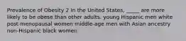 Prevalence of Obesity 2 In the United States, _____ are more likely to be obese than other adults. young Hispanic men white post-menopausal women middle-age men with Asian ancestry non-Hispanic black women