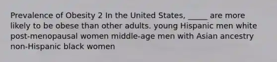 Prevalence of Obesity 2 In the United States, _____ are more likely to be obese than other adults. young Hispanic men white post-menopausal women middle-age men with Asian ancestry non-Hispanic black women