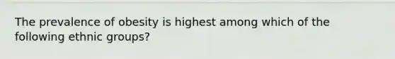 The prevalence of obesity is highest among which of the following ethnic groups?