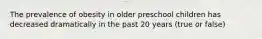 The prevalence of obesity in older preschool children has decreased dramatically in the past 20 years (true or false)