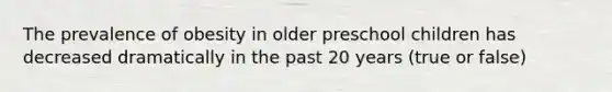 The prevalence of obesity in older preschool children has decreased dramatically in the past 20 years (true or false)