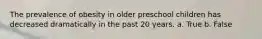The prevalence of obesity in older preschool children has decreased dramatically in the past 20 years. a. True b. False