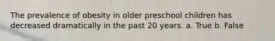 The prevalence of obesity in older preschool children has decreased dramatically in the past 20 years. a. True b. False