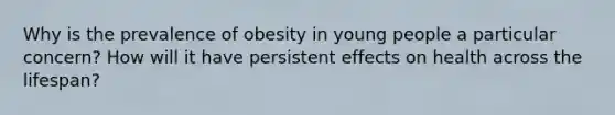 Why is the prevalence of obesity in young people a particular concern? How will it have persistent effects on health across the lifespan?