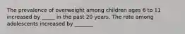 The prevalence of overweight among children ages 6 to 11 increased by _____ in the past 20 years. The rate among adolescents increased by _______