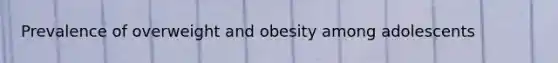 Prevalence of overweight and obesity among adolescents