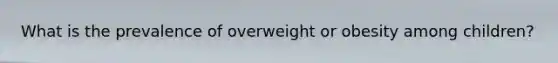 What is the prevalence of overweight or obesity among children?