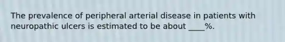 The prevalence of peripheral arterial disease in patients with neuropathic ulcers is estimated to be about ____%.