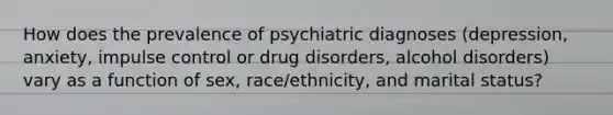 How does the prevalence of psychiatric diagnoses (depression, anxiety, impulse control or drug disorders, alcohol disorders) vary as a function of sex, race/ethnicity, and marital status?