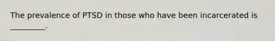 The prevalence of PTSD in those who have been incarcerated is _________.