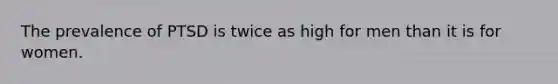 The prevalence of PTSD is twice as high for men than it is for women.