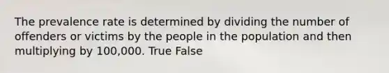 The prevalence rate is determined by dividing the number of offenders or victims by the people in the population and then multiplying by 100,000. True False