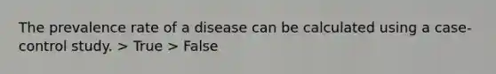 The prevalence rate of a disease can be calculated using a case-control study. > True > False