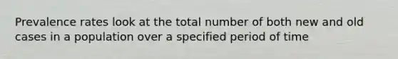 Prevalence rates look at the total number of both new and old cases in a population over a specified period of time