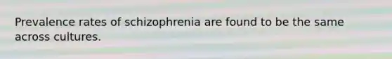 Prevalence rates of schizophrenia are found to be the same across cultures.