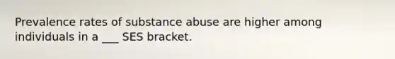 Prevalence rates of substance abuse are higher among individuals in a ___ SES bracket.