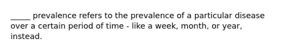 _____ prevalence refers to the prevalence of a particular disease over a certain period of time - like a week, month, or year, instead.