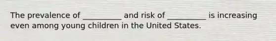 The prevalence of __________ and risk of __________ is increasing even among young children in the United States.