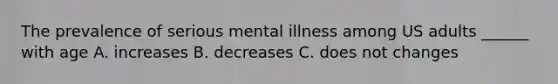 The prevalence of serious mental illness among US adults ______ with age A. increases B. decreases C. does not changes