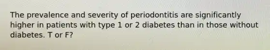 The prevalence and severity of periodontitis are significantly higher in patients with type 1 or 2 diabetes than in those without diabetes. T or F?