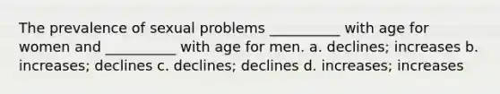 The prevalence of sexual problems __________ with age for women and __________ with age for men. a. declines; increases b. increases; declines c. declines; declines d. increases; increases