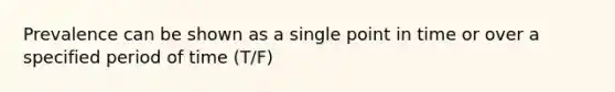 Prevalence can be shown as a single point in time or over a specified period of time (T/F)