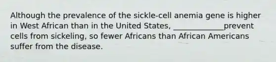 Although the prevalence of the sickle-cell anemia gene is higher in West African than in the United States, _____________prevent cells from sickeling, so fewer Africans than African Americans suffer from the disease.