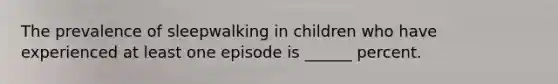 The prevalence of sleepwalking in children who have experienced at least one episode is ______ percent.